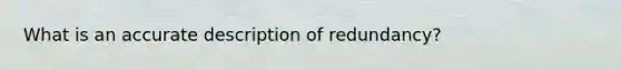 What is an accurate description of redundancy?