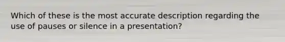 Which of these is the most accurate description regarding the use of pauses or silence in a presentation?