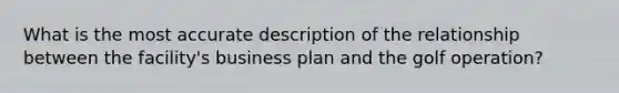 What is the most accurate description of the relationship between the facility's business plan and the golf operation?