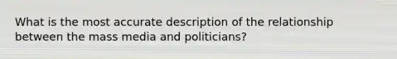 What is the most accurate description of the relationship between the mass media and politicians?