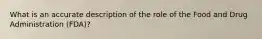 What is an accurate description of the role of the Food and Drug Administration (FDA)?