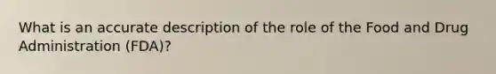What is an accurate description of the role of the Food and Drug Administration (FDA)?