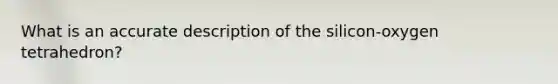 What is an accurate description of the silicon-oxygen tetrahedron?