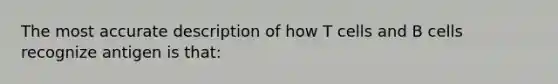 The most accurate description of how T cells and B cells recognize antigen is that: