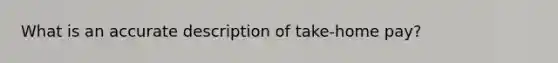 What is an accurate description of take-home pay?