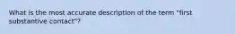 What is the most accurate description of the term "first substantive contact"?
