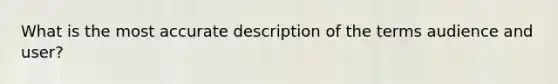 What is the most accurate description of the terms audience and user?