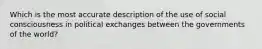 Which is the most accurate description of the use of social consciousness in political exchanges between the governments of the world?