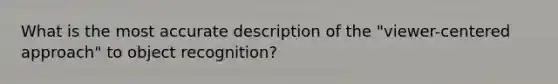 What is the most accurate description of the "viewer-centered approach" to object recognition?