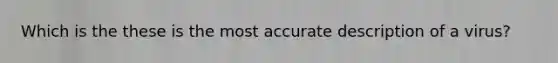 Which is the these is the most accurate description of a virus?