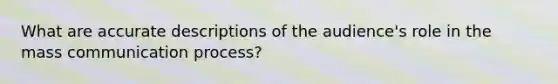 What are accurate descriptions of the audience's role in the mass <a href='https://www.questionai.com/knowledge/kaIZL86zLL-communication-process' class='anchor-knowledge'>communication process</a>?