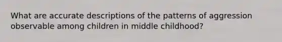 What are accurate descriptions of the patterns of aggression observable among children in middle childhood?