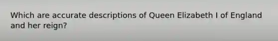 Which are accurate descriptions of Queen Elizabeth I of England and her reign?