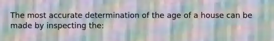 The most accurate determination of the age of a house can be made by inspecting the: