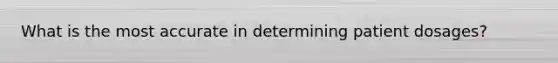 What is the most accurate in determining patient dosages?