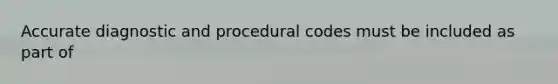 Accurate diagnostic and procedural codes must be included as part of