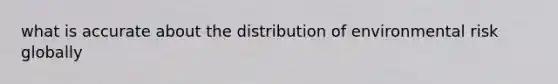 what is accurate about the distribution of environmental risk globally