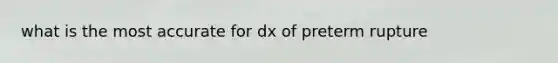 what is the most accurate for dx of preterm rupture