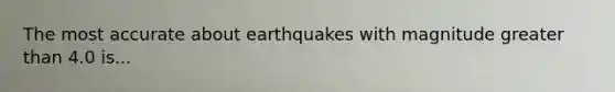 The most accurate about earthquakes with magnitude greater than 4.0 is...