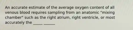 An accurate estimate of the average oxygen content of all venous blood requires sampling from an anatomic "mixing chamber" such as the right atrium, right ventricle, or most accurately the _____ ______