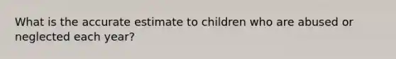 What is the accurate estimate to children who are abused or neglected each year?