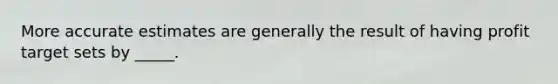 More accurate estimates are generally the result of having profit target sets by _____.
