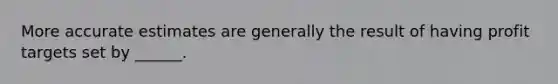 More accurate estimates are generally the result of having profit targets set by ______.