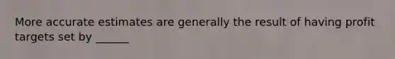 More accurate estimates are generally the result of having profit targets set by ______