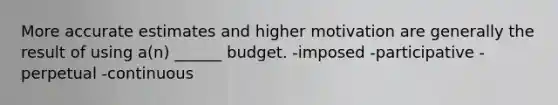 More accurate estimates and higher motivation are generally the result of using a(n) ______ budget. -imposed -participative -perpetual -continuous