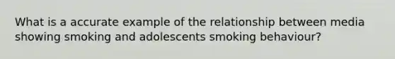 What is a accurate example of the relationship between media showing smoking and adolescents smoking behaviour?