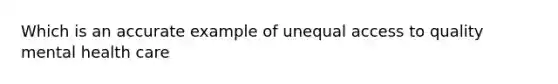 Which is an accurate example of unequal access to quality mental health care