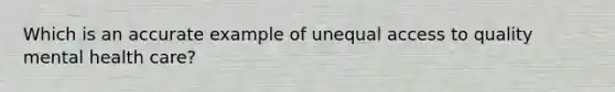 Which is an accurate example of unequal access to quality mental health care?