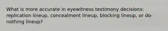 What is more accurate in eyewitness testimony decisions: replication lineup, concealment lineup, blocking lineup, or do-nothing lineup?