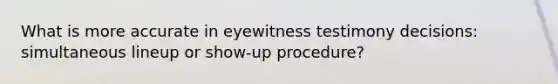 What is more accurate in eyewitness testimony decisions: simultaneous lineup or show-up procedure?