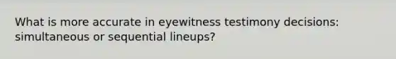 What is more accurate in eyewitness testimony decisions: simultaneous or sequential lineups?