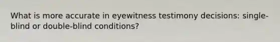 What is more accurate in eyewitness testimony decisions: single-blind or double-blind conditions?