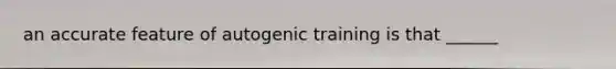 an accurate feature of autogenic training is that ______