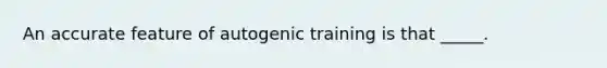 An accurate feature of autogenic training is that _____.