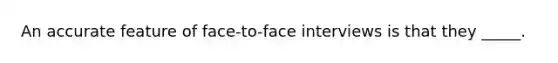 An accurate feature of face-to-face interviews is that they _____.