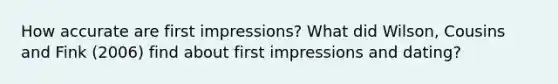 How accurate are first impressions? What did Wilson, Cousins and Fink (2006) find about first impressions and dating?