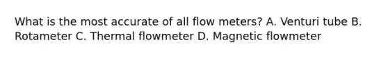 What is the most accurate of all flow meters? A. Venturi tube B. Rotameter C. Thermal flowmeter D. Magnetic flowmeter