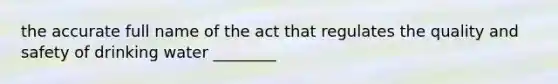 the accurate full name of the act that regulates the quality and safety of drinking water ________