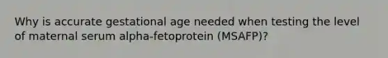 Why is accurate gestational age needed when testing the level of maternal serum alpha-fetoprotein (MSAFP)?