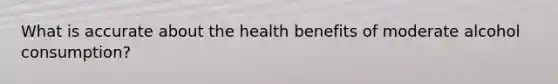 What is accurate about the health benefits of moderate alcohol consumption?