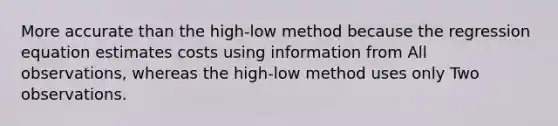 More accurate than the high-low method because the regression equation estimates costs using information from All observations, whereas the high-low method uses only Two observations.