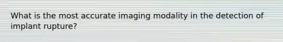 What is the most accurate imaging modality in the detection of implant rupture?