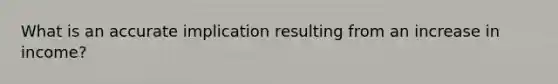 What is an accurate implication resulting from an increase in income?