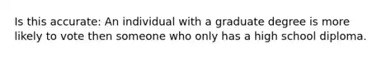 Is this accurate: An individual with a graduate degree is more likely to vote then someone who only has a high school diploma.