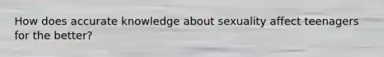 How does accurate knowledge about sexuality affect teenagers for the better?