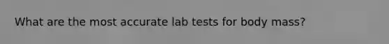 What are the most accurate lab tests for body mass?